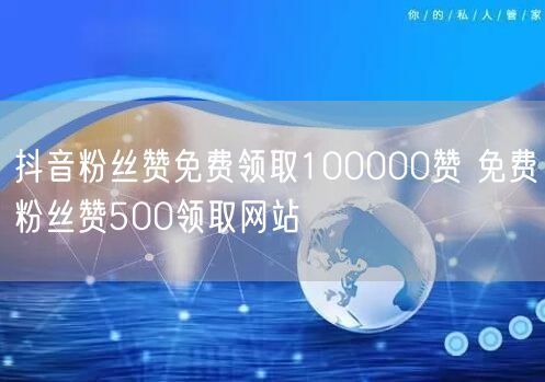 抖音粉丝赞免费领取100000赞 免费粉丝赞500领取网站
