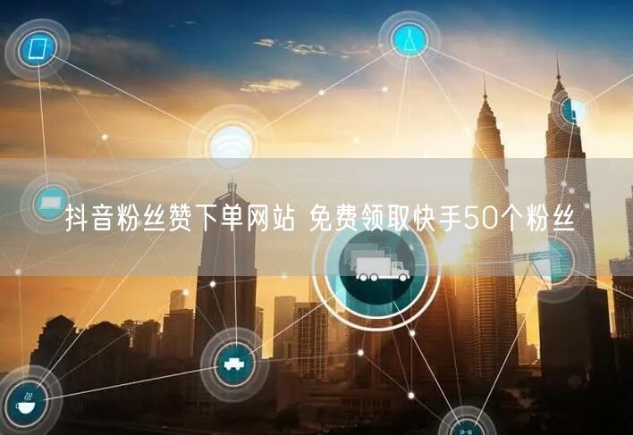 抖音粉丝赞下单网站 免费领取快手50个粉丝