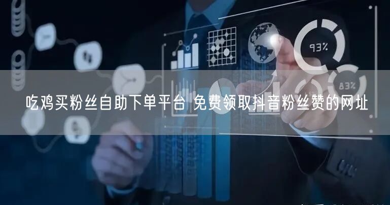 吃鸡买粉丝自助下单平台 免费领取抖音粉丝赞的网址