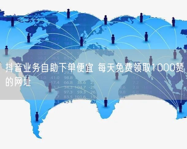 抖音业务自助下单便宜 每天免费领取1000赞的网址