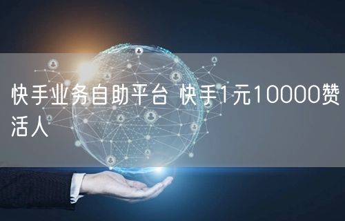 快手业务自助平台 快手1元10000赞活人