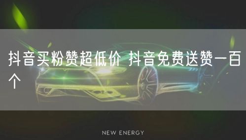 抖音买粉赞超低价 抖音免费送赞一百个