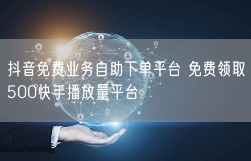 抖音免费业务自助下单平台 免费领取500快手播放量平台