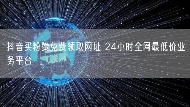 抖音买粉赞免费领取网址 24小时全网最低价业务平台