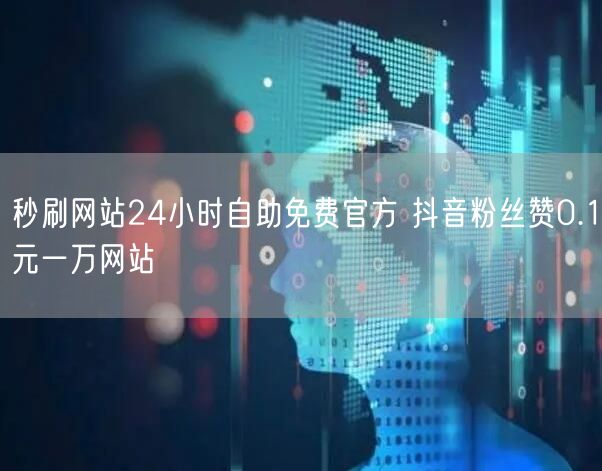 秒刷网站24小时自助免费官方 抖音粉丝赞0.1元一万网站