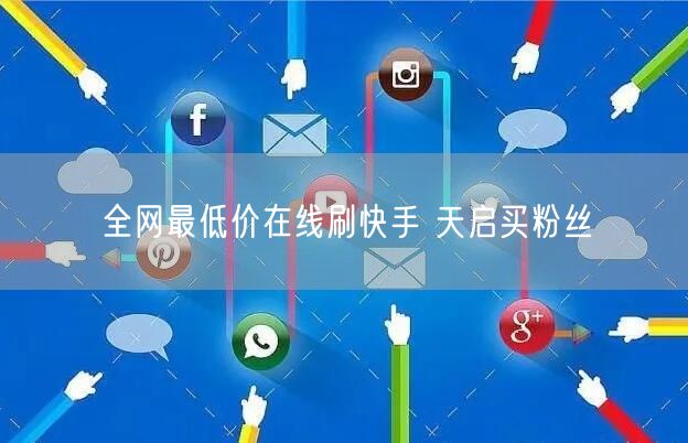 全网最低价在线刷快手 天启买粉丝