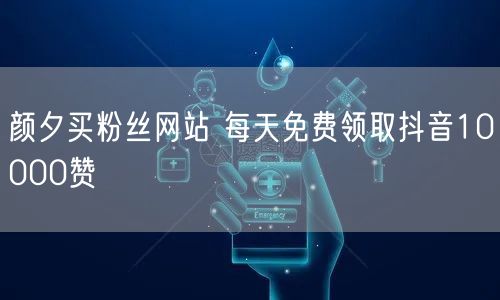 颜夕买粉丝网站 每天免费领取抖音10000赞