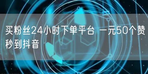 买粉丝24小时下单平台 一元50个赞秒到抖音