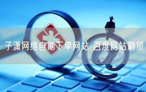 子潇网络自助下单网站 百度网站刷顶