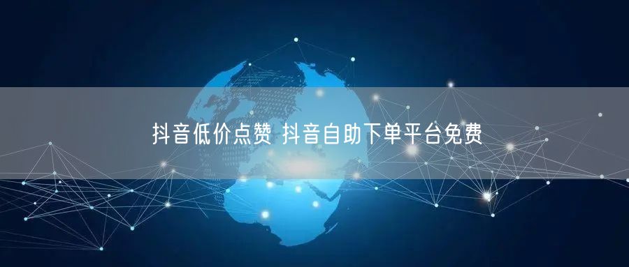 抖音低价点赞 抖音自助下单平台免费