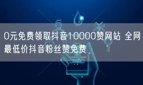 0元免费领取抖音10000赞网站 全网最低价抖音粉丝赞免费