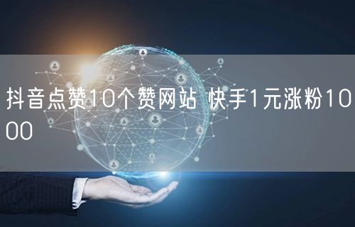 抖音点赞10个赞网站 快手1元涨粉1000