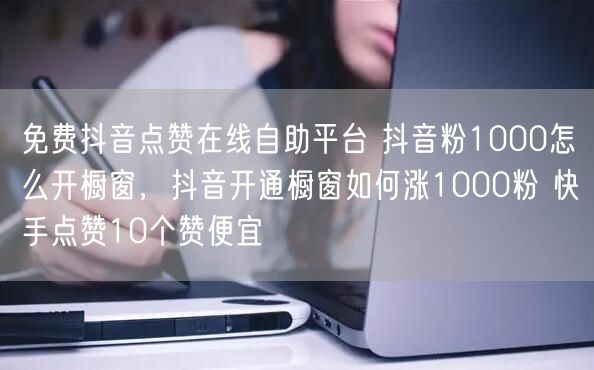 免费抖音点赞在线自助平台 抖音粉1000怎么开橱窗，抖音开通橱窗如何涨1000粉 快手点赞10个赞便宜