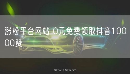 涨粉平台网站 0元免费领取抖音10000赞