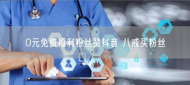 0元免费福利粉丝赞抖音 八戒买粉丝