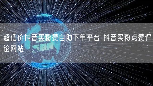 超低价抖音买粉赞自助下单平台 抖音买粉点赞评论网站