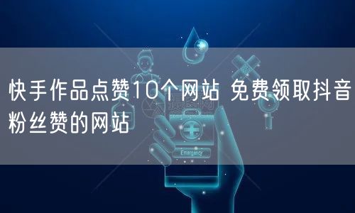 快手作品点赞10个网站 免费领取抖音粉丝赞的网站