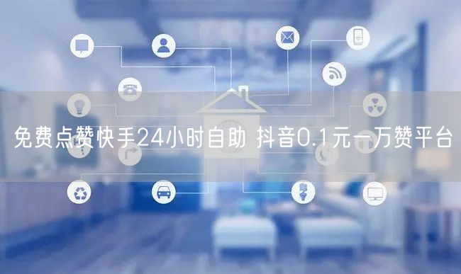 免费点赞快手24小时自助 抖音0.1元一万赞平台