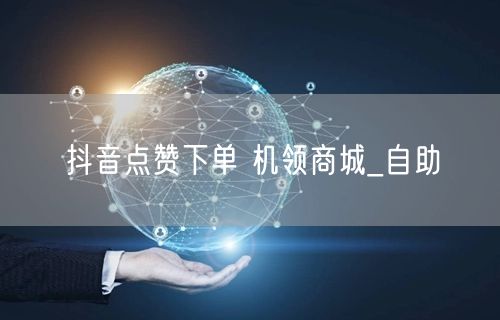 抖音点赞下单 机领商城_自助