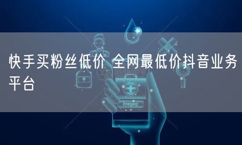 快手买粉丝低价 全网最低价抖音业务平台
