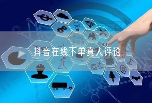 抖音在线下单真人评论