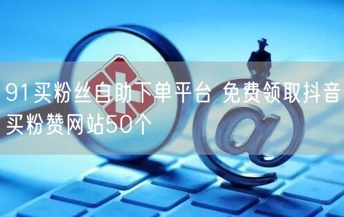 91买粉丝自助下单平台 免费领取抖音买粉赞网站50个