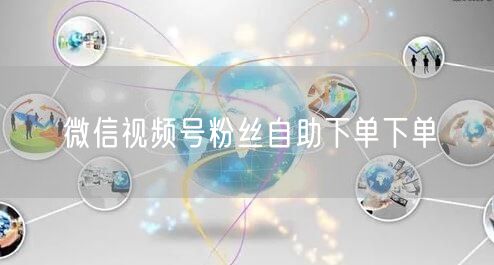 微信视频号粉丝自助下单下单