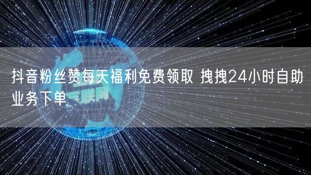 抖音粉丝赞每天福利免费领取 拽拽24小时自助业务下单