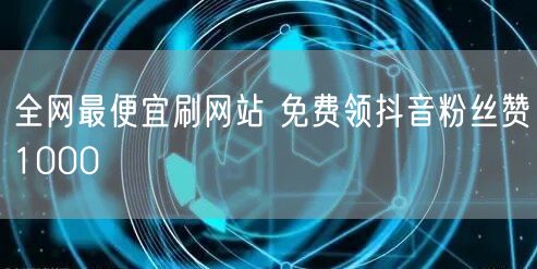 全网最便宜刷网站 免费领抖音粉丝赞1000