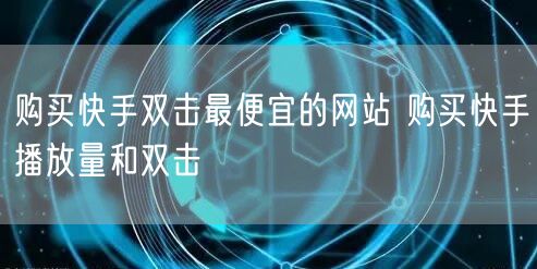 购买快手双击最便宜的网站 购买快手播放量和双击