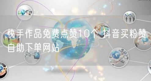 快手作品免费点赞10个 抖音买粉赞自助下单网站