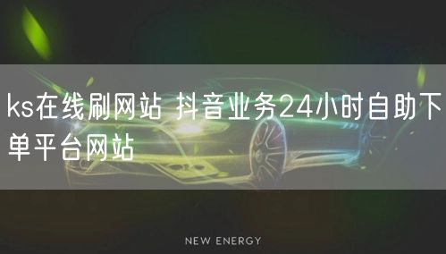 ks在线刷网站 抖音业务24小时自助下单平台网站