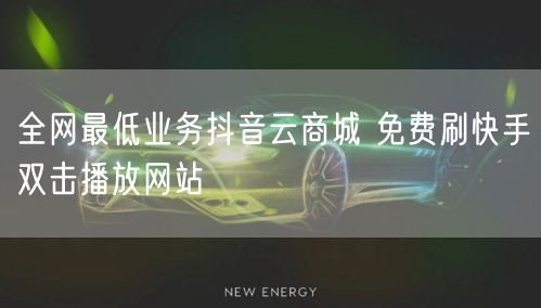 全网最低业务抖音云商城 免费刷快手双击播放网站
