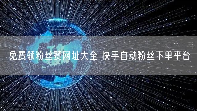 免费领粉丝赞网址大全 快手自动粉丝下单平台