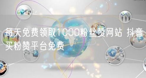 每天免费领取1000粉丝赞网站 抖音买粉赞平台免费