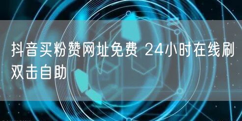 抖音买粉赞网址免费 24小时在线刷双击自助