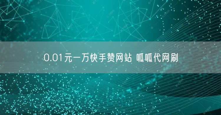 0.01元一万快手赞网站 呱呱代网刷