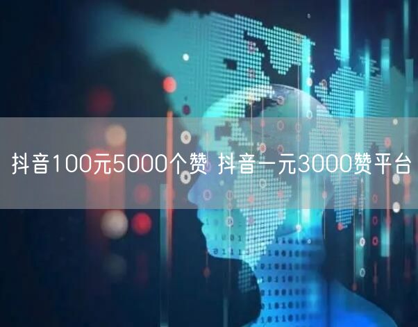 抖音100元5000个赞 抖音一元3000赞平台