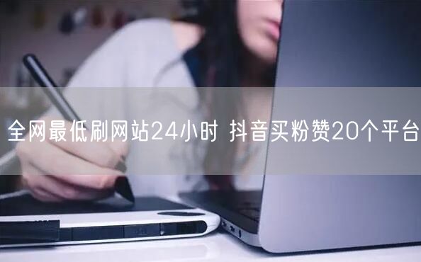 全网最低刷网站24小时 抖音买粉赞20个平台
