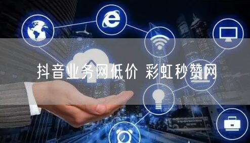 抖音业务网低价 彩虹秒赞网