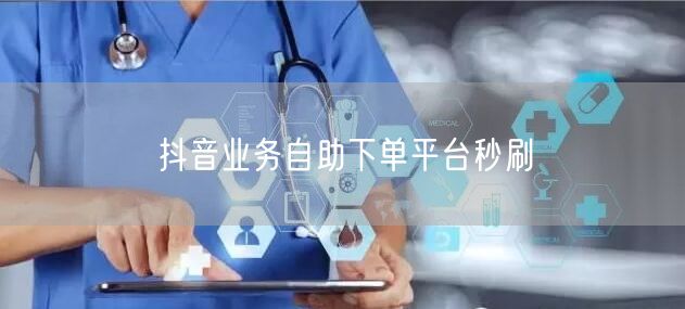 抖音业务自助下单平台秒刷