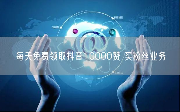 每天免费领取抖音10000赞 买粉丝业务