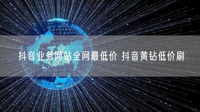 抖音业务网站全网最低价 抖音黄钻低价刷