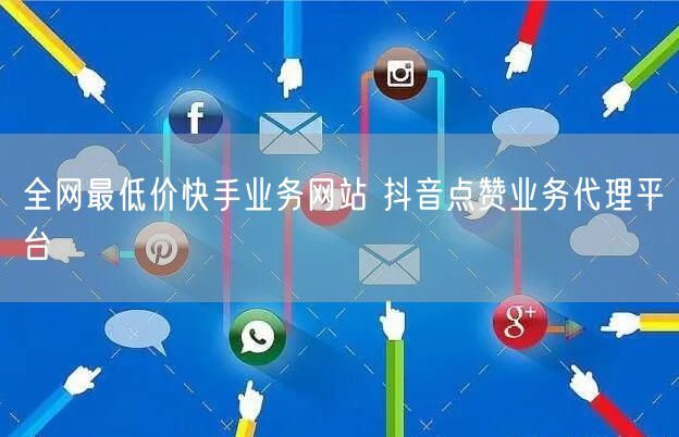 全网最低价快手业务网站 抖音点赞业务代理平台