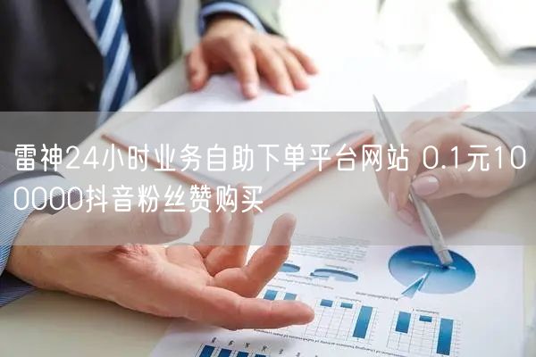 雷神24小时业务自助下单平台网站 0.1元100000抖音粉丝赞购买