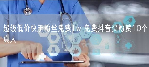 超级低价快手粉丝免费1w 免费抖音买粉赞10个真人