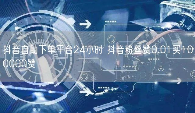 抖音自助下单平台24小时 抖音粉丝赞0.01买100000赞