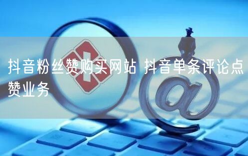 抖音粉丝赞购买网站 抖音单条评论点赞业务