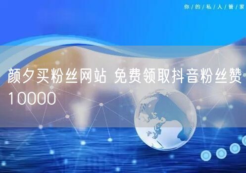 颜夕买粉丝网站 免费领取抖音粉丝赞10000