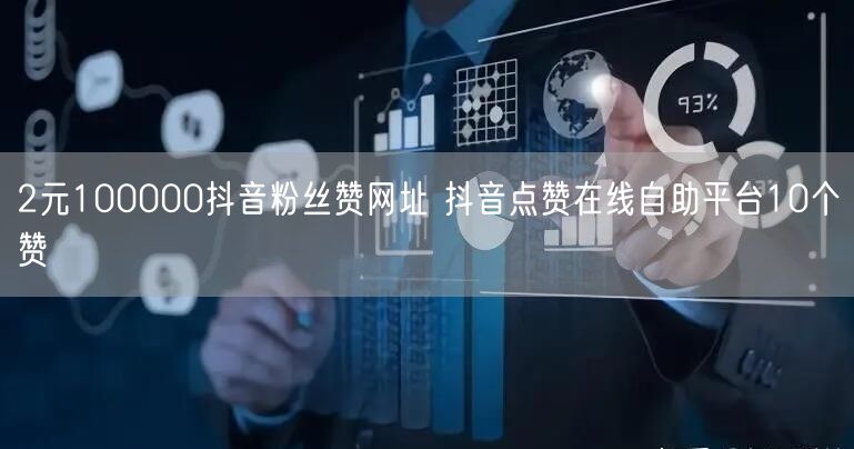 2元100000抖音粉丝赞网址 抖音点赞在线自助平台10个赞